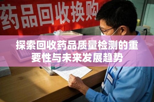 南通探索回收药品质量检测的重要性与未来发展趋势