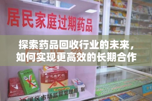 南通探索药品回收行业的未来，如何实现更高效的长期合作收药机制