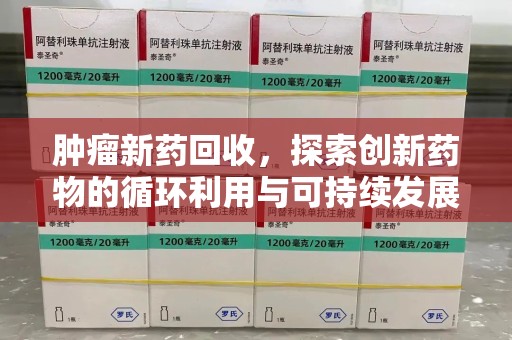 南通肿瘤新药回收，探索创新药物的循环利用与可持续发展
