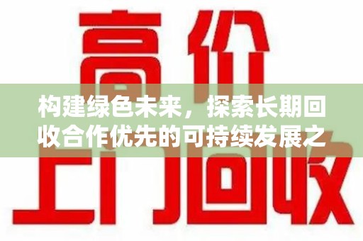 南通构建绿色未来，探索长期回收合作优先的可持续发展之路