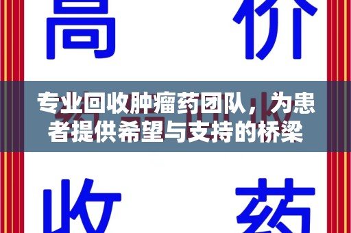南通专业回收肿瘤药团队，为患者提供希望与支持的桥梁