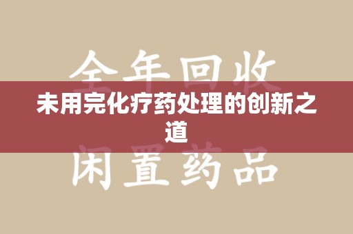 南通未用完化疗药处理的创新之道
