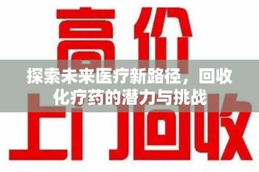 南通探索未来医疗新路径，回收化疗药的潜力与挑战