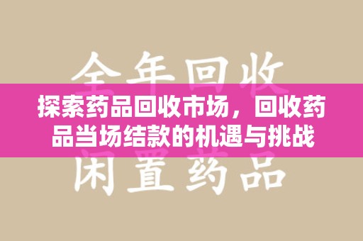南通探索药品回收市场，回收药品当场结款的机遇与挑战
