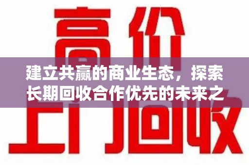 南通建立共赢的商业生态，探索长期回收合作优先的未来之路