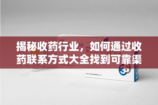 南通揭秘收药行业，如何通过收药联系方式大全找到可靠渠道
