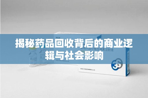 南通揭秘药品回收背后的商业逻辑与社会影响