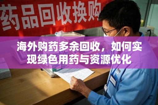 南通海外购药多余回收，如何实现绿色用药与资源优化