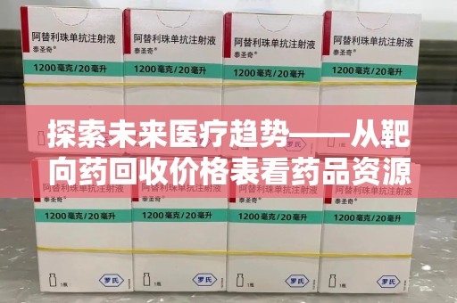 南通探索未来医疗趋势——从靶向药回收价格表看药品资源再利用的潜力