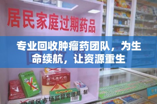 南通专业回收肿瘤药团队，为生命续航，让资源重生