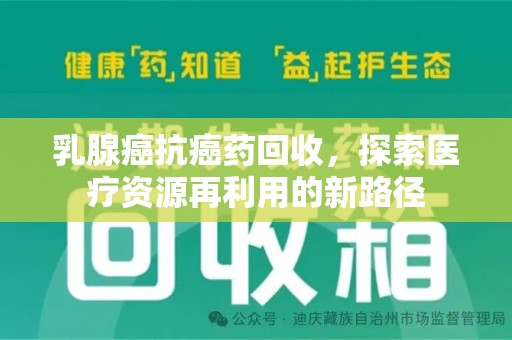 南通乳腺癌抗癌药回收，探索医疗资源再利用的新路径