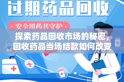 南通探索药品回收市场的秘密，回收药品当场结款如何改变行业规则