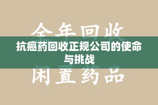 南通抗癌药回收正规公司的使命与挑战
