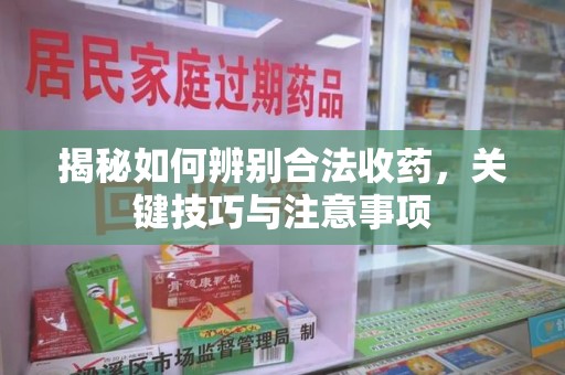 南通揭秘如何辨别合法收药，关键技巧与注意事项