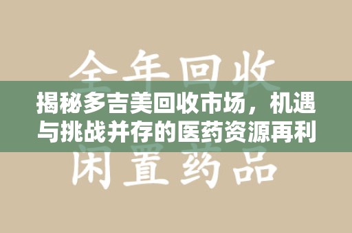 南通揭秘多吉美回收市场，机遇与挑战并存的医药资源再利用之道