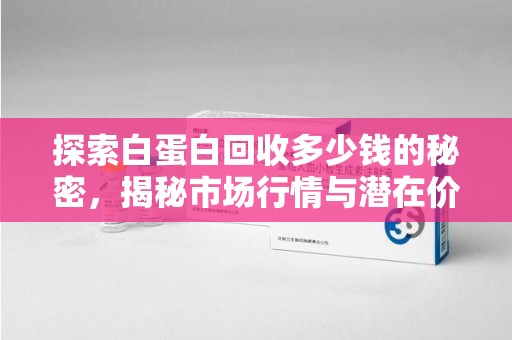 南通探索白蛋白回收多少钱的秘密，揭秘市场行情与潜在价值