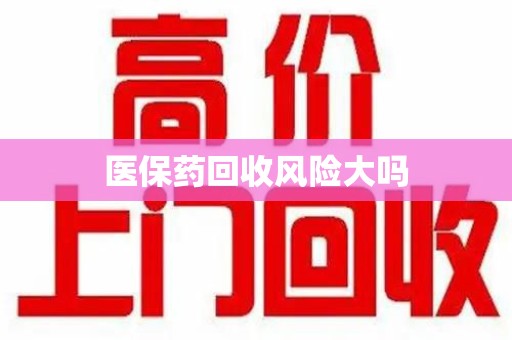 南通医保药回收风险大吗