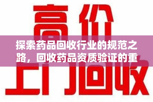 南通探索药品回收行业的规范之路，回收药品资质验证的重要性