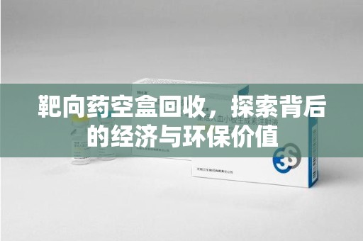 南通靶向药空盒回收，探索背后的经济与环保价值