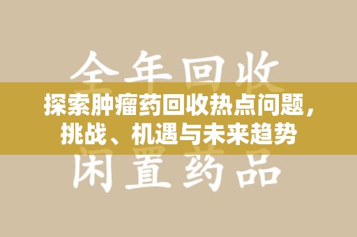 南通探索肿瘤药回收热点问题，挑战、机遇与未来趋势