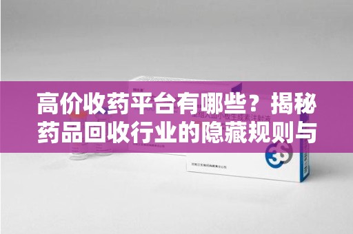 南通高价收药平台有哪些？揭秘药品回收行业的隐藏规则与选择指南
