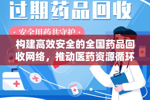 南通构建高效安全的全国药品回收网络，推动医药资源循环利用