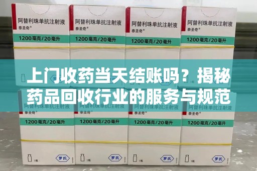 南通上门收药当天结账吗？揭秘药品回收行业的服务与规范