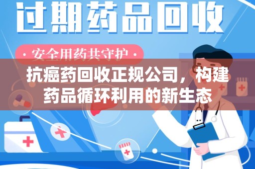 南通抗癌药回收正规公司，构建药品循环利用的新生态