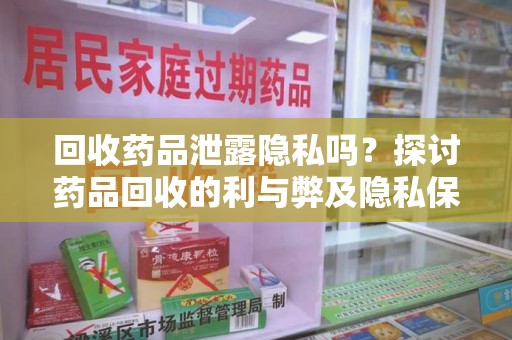 南通回收药品泄露隐私吗？探讨药品回收的利与弊及隐私保护之道