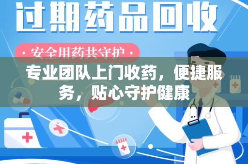 南通专业团队上门收药，便捷服务，贴心守护健康