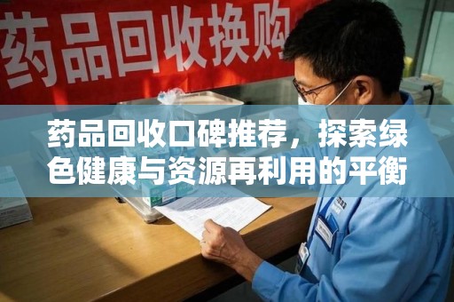 南通药品回收口碑推荐，探索绿色健康与资源再利用的平衡点
