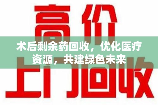 南通术后剩余药回收，优化医疗资源，共建绿色未来