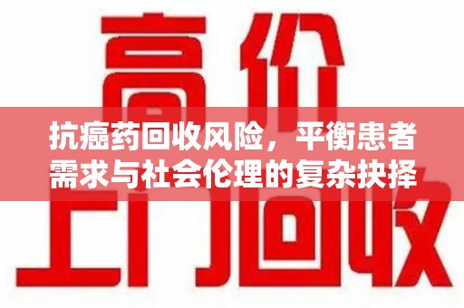 南通抗癌药回收风险，平衡患者需求与社会伦理的复杂抉择
