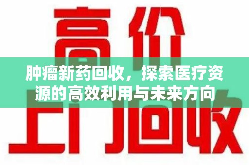南通肿瘤新药回收，探索医疗资源的高效利用与未来方向