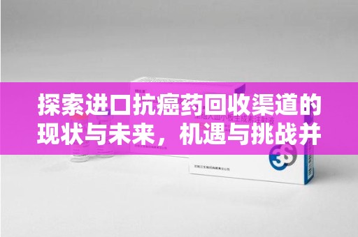 南通探索进口抗癌药回收渠道的现状与未来，机遇与挑战并存