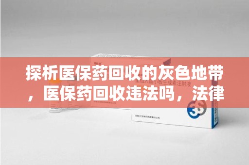 南通探析医保药回收的灰色地带，医保药回收违法吗，法律与道德的双重拷问