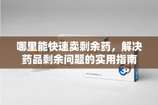 南通哪里能快速卖剩余药，解决药品剩余问题的实用指南